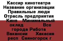 Кассир кинотеатра › Название организации ­ Правильные люди › Отрасль предприятия ­ Кино › Минимальный оклад ­ 24 000 - Все города Работа » Вакансии   . Хакасия респ.,Саяногорск г.